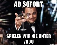 ab sofort spielen wir nie unter 7000