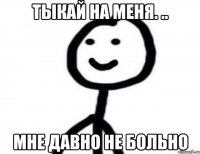 Тыкай на меня. .. Мне давно не больно