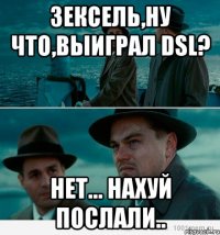 Зексель,ну что,выиграл DSL? Нет... Нахуй послали..