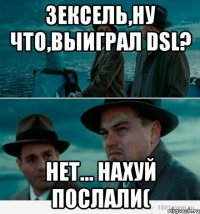 Зексель,ну что,выиграл DSL? Нет... Нахуй послали(