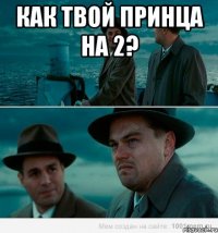 Как твой Принца на 2? 