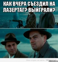 Как вчера съездил на лазертаг? Выйграли? 