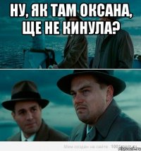 Ну, як там Оксана, ще не кинула? 