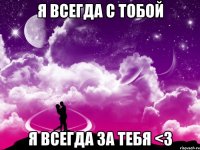 Я всегда с тобой Я всегда за тебя <3