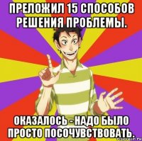 Преложил 15 способов решения проблемы. Оказалось - надо было просто посочувствовать.