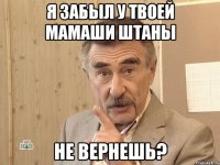 Я забыл у твоей мамаши штаны Не вернешь?