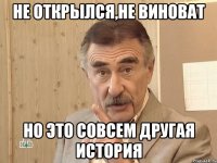 Не открылся,не виноват НО это совсем другая история