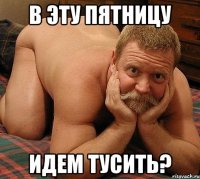 в эту пятницу идем тусить?