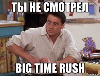 ты не смотрел big time rush