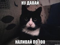 Ну давай Наливай по 100