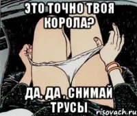 Это точно твоя корола? Да, да , снимай трусы