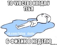 То чувство когда у тебя 6 физик в неделю