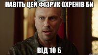 НАВІТЬ ЦЕЙ ФІЗРУК ОХРЕНІВ БИ ВІД 10 Б