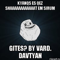 KYANQS ES QEZ SHAAAAAAAAAAAAT EM SIRUM GITES? BY VARD. DAVTYAN