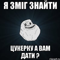 я зміг знайти цукерку а вам дати ?