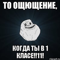 то ощющение, когда ты в 1 класе!!11!