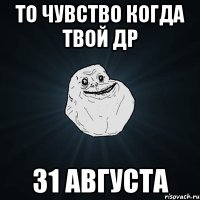 то чувство когда твой др 31 августа