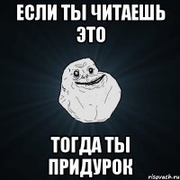 Если ты читаешь это Тогда ты придурок