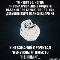 То чувство, когда просматриваешь в соцсети паблики про армию, про то, как девушки ждут парней из армии и невзначай прочитал "ненужный" вместо "нежный"...