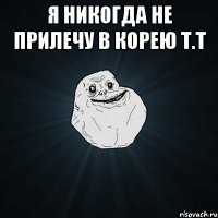 Я никогда не прилечу в Корею т.т 