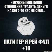 ненужны мне ваши отношения,тратить деньги на кого-то кроме себя... пати гер я рей фул +10