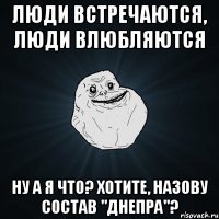 Люди встречаются, люди влюбляются Ну а я что? Хотите, назову состав "Днепра"?