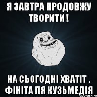 Я завтра продовжу творити ! На сьогодні хватіт . Фініта ля кузьмедія