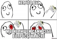 нет,что Вы Мы не пишем сами себе вопросы на аске