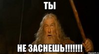 ты не заснешь!!!!!!!