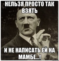 Нельзя просто так взять и не написать ей на Мамбе...!