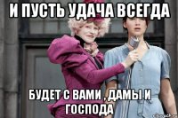 И пусть удача всегда Будет с вами , дамы и господа