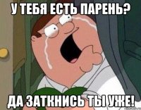 У тебя есть парень? Да заткнись ты уже!