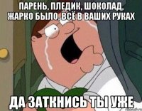 Парень, пледик, шоколад, жарко было, всё в ваших руках Да заткнись ты уже