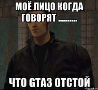 Моё лицо когда говорят .......... Что gta3 отстой