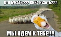 Кто бухать??? Вика бухать??? Мы идем к тебе!!!!