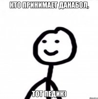 Кто принимает данабол, тот педик)