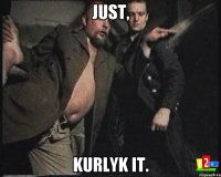 Just, Kurlyk it.
