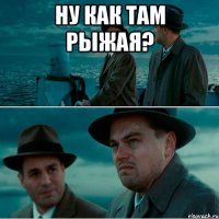 ну как там рыжая? 