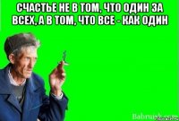 счастье не в том, что один за всех, а в том, что все - как один 