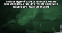 потолок ледяной, дверь скрыпучая, в украине зима холоднючая, Газа нет, нет тепла, всюду иней, только скачет хохол синий, синий 