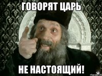 говорят царь не настоящий!