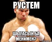 Рустем Шыгасын ба менимен?