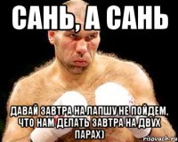 Сань, а Сань давай завтра на Лапшу не пойдем, что нам делать завтра на двух парах)