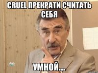 Cruel прекрати считать себя УМНОЙ....