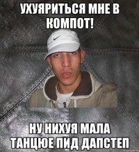 ухуяриться мне в компот! ну нихуя мала танцюе пид дапстеп