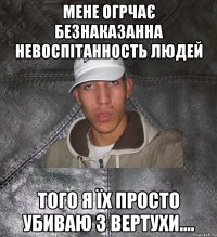 Мене огрчає безнаказанна невоспітанность людей того я їх просто убиваю з вертухи....