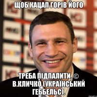 Щоб кацап горів його треба підпалити. © В.Кличко (український Геббельс).