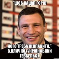 "Щоб кацап горів його треба підпалити." В.Кличко (український Геббельс).