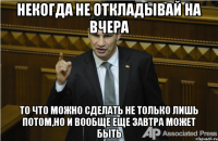 некогда не откладывай на вчера то что можно сделать не только лишь потом,но и вообще еще завтра может быть