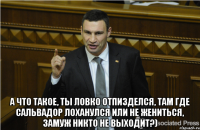  А что такое, ты ловко отпизделся, там где Сальвадор лоханулся или не жениться, замуж никто не выходит?)